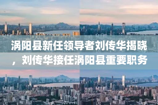 渦陽縣新任領(lǐng)導(dǎo)者劉傳華揭曉，劉傳華接任渦陽縣重要職務(wù)