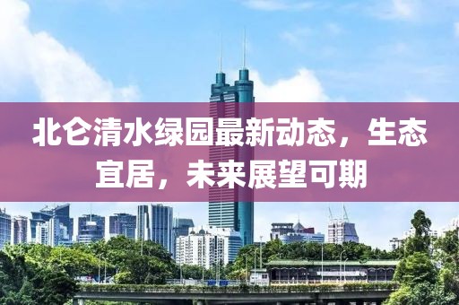 北侖清水綠園最新動(dòng)態(tài)，生態(tài)宜居，未來(lái)展望可期