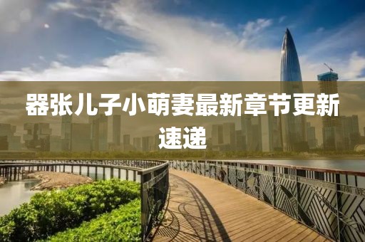 器張兒子小萌妻最新章節(jié)更新速遞