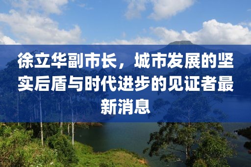 徐立華副市長(zhǎng)，城市發(fā)展的堅(jiān)實(shí)后盾與時(shí)代進(jìn)步的見證者最新消息