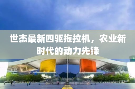世杰最新四驅(qū)拖拉機(jī)，農(nóng)業(yè)新時(shí)代的動(dòng)力先鋒