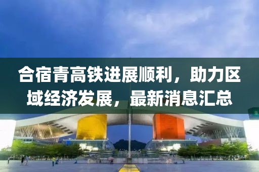 合宿青高鐵進(jìn)展順利，助力區(qū)域經(jīng)濟(jì)發(fā)展，最新消息匯總