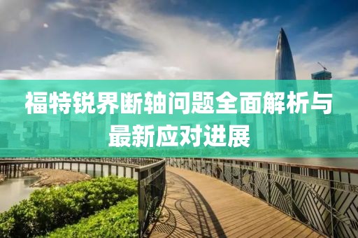 福特銳界斷軸問題全面解析與最新應(yīng)對進(jìn)展