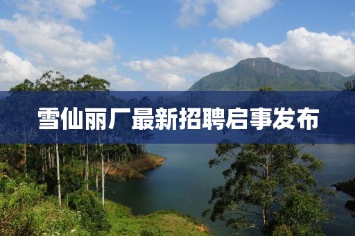 雪仙麗廠最新招聘啟事發(fā)布