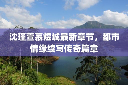 沈瑾萱慕煜城最新章節(jié)，都市情緣續(xù)寫傳奇篇章