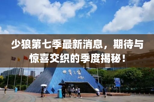少狼第七季最新消息，期待與驚喜交織的季度揭秘！