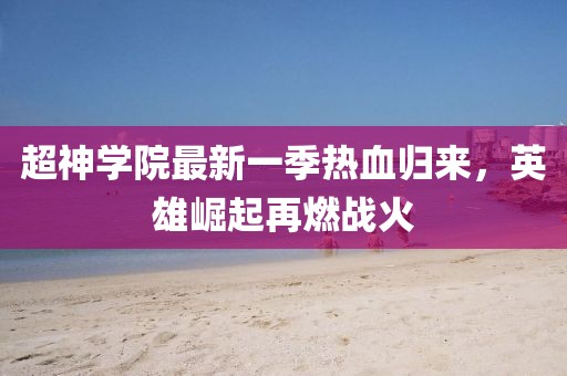 超神學(xué)院最新一季熱血?dú)w來，英雄崛起再燃戰(zhàn)火