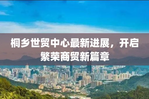 桐鄉(xiāng)世貿(mào)中心最新進展，開啟繁榮商貿(mào)新篇章