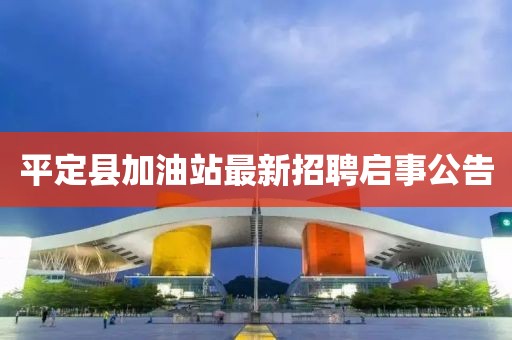 平定縣加油站最新招聘啟事公告