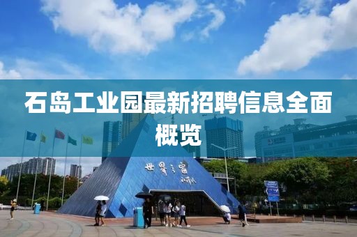 石島工業(yè)園最新招聘信息全面概覽