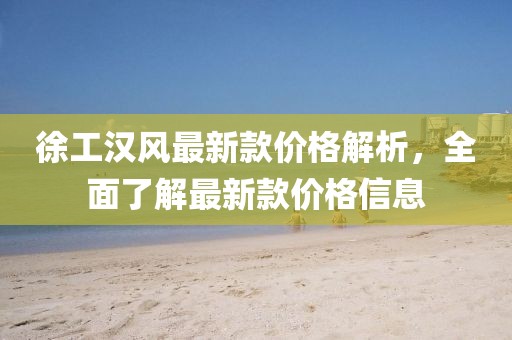 徐工漢風最新款價格解析，全面了解最新款價格信息