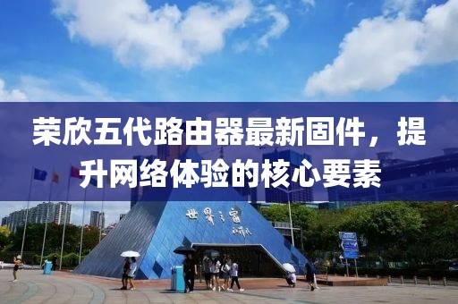 榮欣五代路由器最新固件，提升網(wǎng)絡(luò)體驗的核心要素