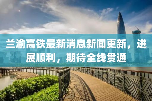 蘭渝高鐵最新消息新聞更新，進展順利，期待全線貫通
