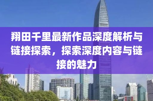 翔田千里最新作品深度解析與鏈接探索，探索深度內(nèi)容與鏈接的魅力