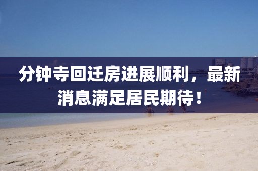 分鐘寺回遷房進(jìn)展順利，最新消息滿足居民期待！