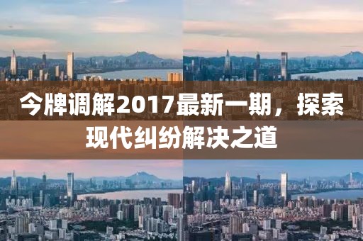 今牌調(diào)解2017最新一期，探索現(xiàn)代糾紛解決之道