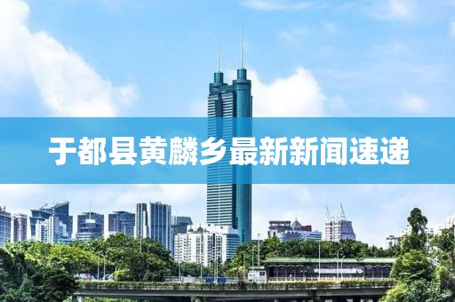 于都縣黃麟鄉(xiāng)最新新聞速遞