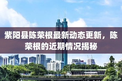 紫陽縣陳榮根最新動態(tài)更新，陳榮根的近期情況揭秘
