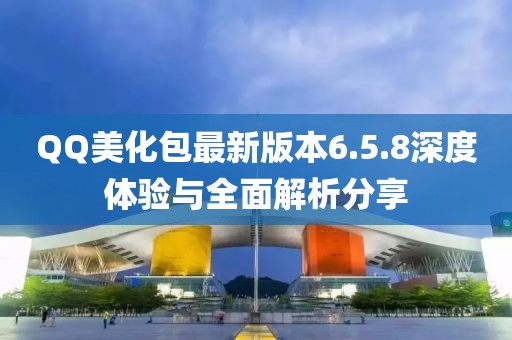 QQ美化包最新版本6.5.8深度體驗與全面解析分享