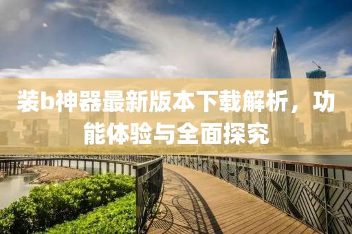 裝b神器最新版本下載解析，功能體驗(yàn)與全面探究