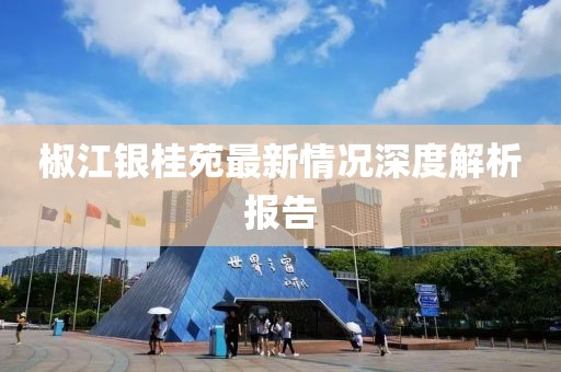 椒江銀桂苑最新情況深度解析報告