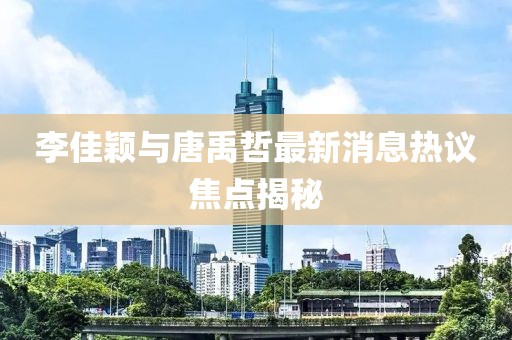 李佳穎與唐禹哲最新消息熱議焦點(diǎn)揭秘