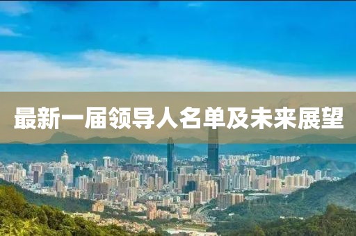 最新一屆領(lǐng)導(dǎo)人名單及未來(lái)展望