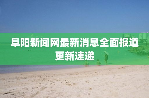 阜陽新聞網(wǎng)最新消息全面報(bào)道更新速遞