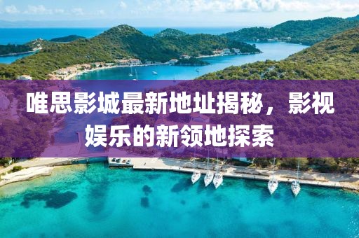 唯思影城最新地址揭秘，影視娛樂(lè)的新領(lǐng)地探索