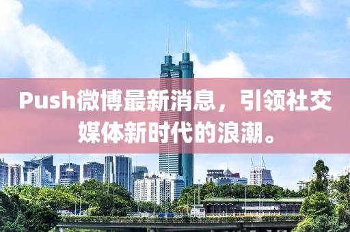 Push微博最新消息，引領(lǐng)社交媒體新時(shí)代的浪潮。