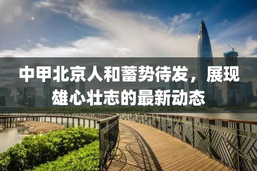 中甲北京人和蓄勢待發(fā)，展現(xiàn)雄心壯志的最新動態(tài)