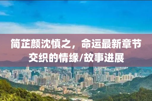 簡(jiǎn)芷顏沈慎之，命運(yùn)最新章節(jié)交織的情緣/故事進(jìn)展