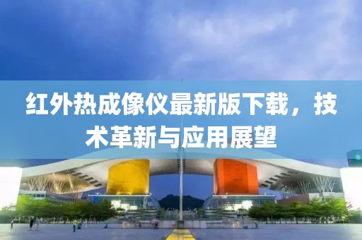 紅外熱成像儀最新版下載，技術(shù)革新與應(yīng)用展望
