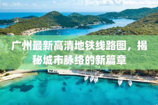 廣州最新高清地鐵線路圖，揭秘城市脈絡(luò)的新篇章