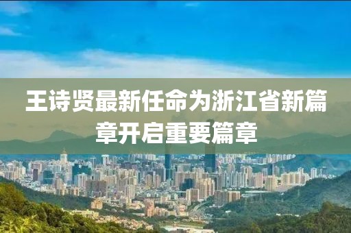 王詩(shī)賢最新任命為浙江省新篇章開(kāi)啟重要篇章