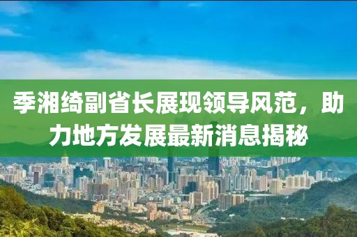 季湘綺副省長展現(xiàn)領(lǐng)導(dǎo)風(fēng)范，助力地方發(fā)展最新消息揭秘