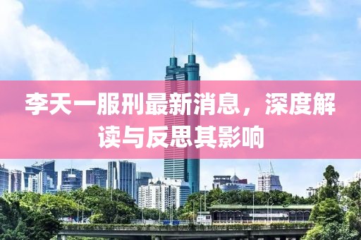 李天一服刑最新消息，深度解讀與反思其影響