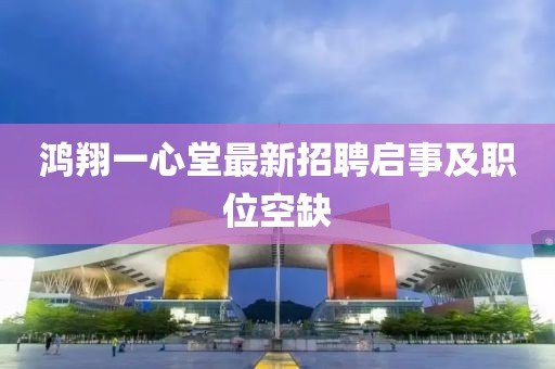 鴻翔一心堂最新招聘啟事及職位空缺