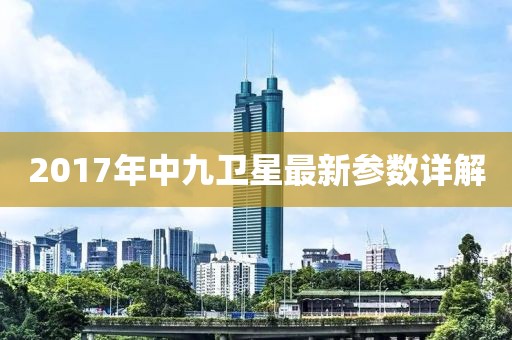 2017年中九衛(wèi)星最新參數(shù)詳解