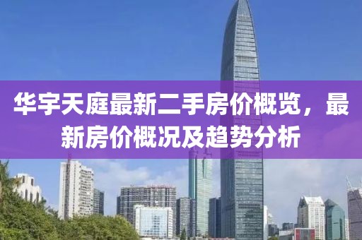 華宇天庭最新二手房?jī)r(jià)概覽，最新房?jī)r(jià)概況及趨勢(shì)分析