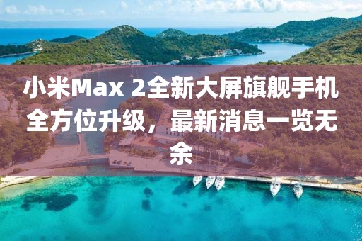 小米Max 2全新大屏旗艦手機(jī)全方位升級(jí)，最新消息一覽無(wú)余