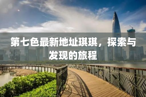 第七色最新地址琪琪，探索與發(fā)現(xiàn)的旅程