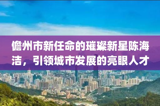 儋州市新任命的璀璨新星陳海潔，引領(lǐng)城市發(fā)展的亮眼人才