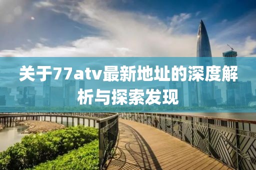 關于77atv最新地址的深度解析與探索發(fā)現(xiàn)