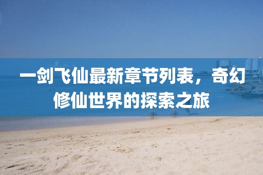 一劍飛仙最新章節(jié)列表，奇幻修仙世界的探索之旅