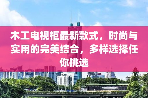 木工電視柜最新款式，時(shí)尚與實(shí)用的完美結(jié)合，多樣選擇任你挑選
