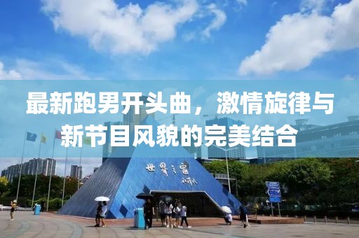最新跑男開頭曲，激情旋律與新節(jié)目風(fēng)貌的完美結(jié)合