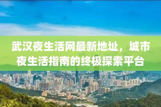 武漢夜生活網(wǎng)最新地址，城市夜生活指南的終極探索平臺