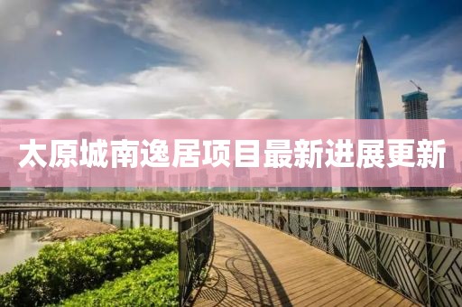 太原城南逸居項(xiàng)目最新進(jìn)展更新