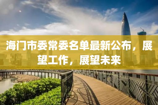 海門市委常委名單最新公布，展望工作，展望未來